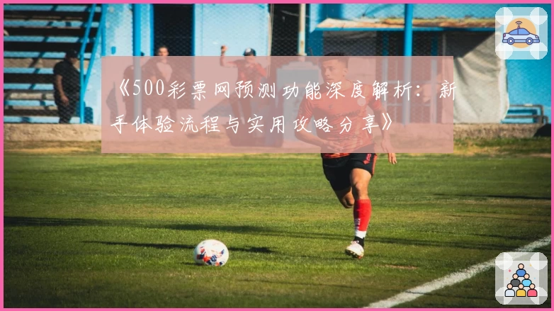 《500彩票网预测功能深度解析：新手体验流程与实用攻略分享》