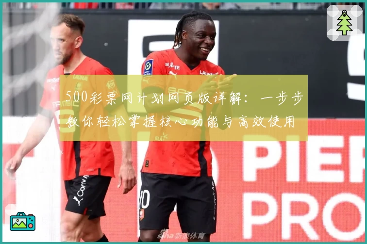 500彩票网计划网页版详解:一步步教你轻松掌握核心功能与高效使用窍门