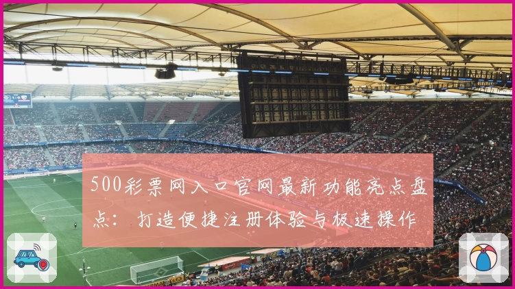 500彩票网入口官网最新功能亮点盘点：打造便捷注册体验与极速操作指南