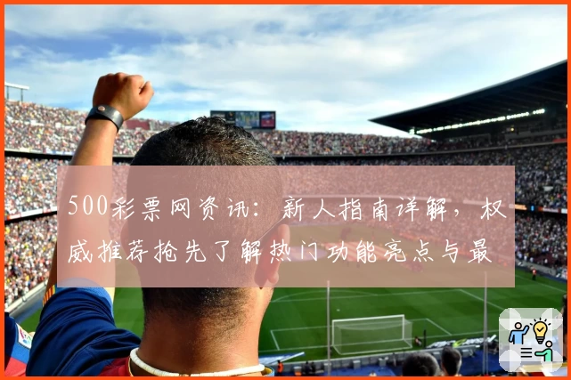 500彩票网资讯：新人指南详解，权威推荐抢先了解热门功能亮点与最新使用体验