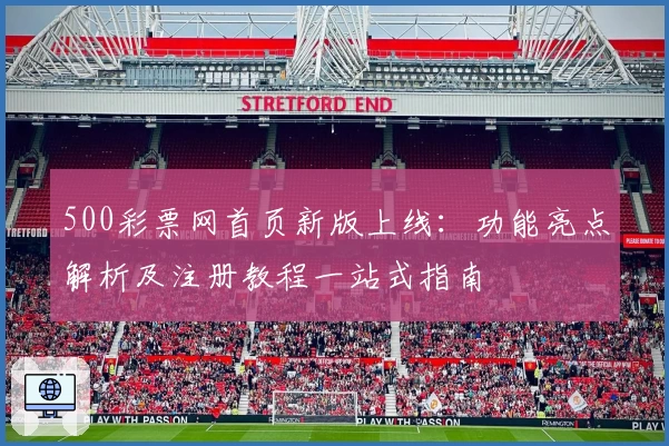 500彩票网首页新版上线：功能亮点解析及注册教程一站式指南