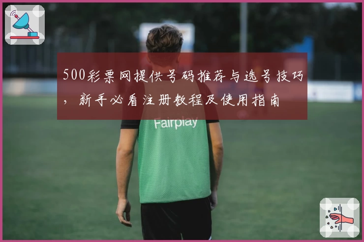 500彩票网提供号码推荐与选号技巧，新手必看注册教程及使用指南