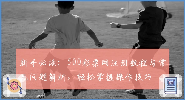 新手必读：500彩票网注册教程与常见问题解析，轻松掌握操作技巧