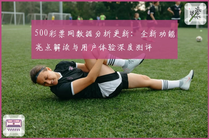 500彩票网数据分析更新:全新功能亮点解读与用户体验深度测评