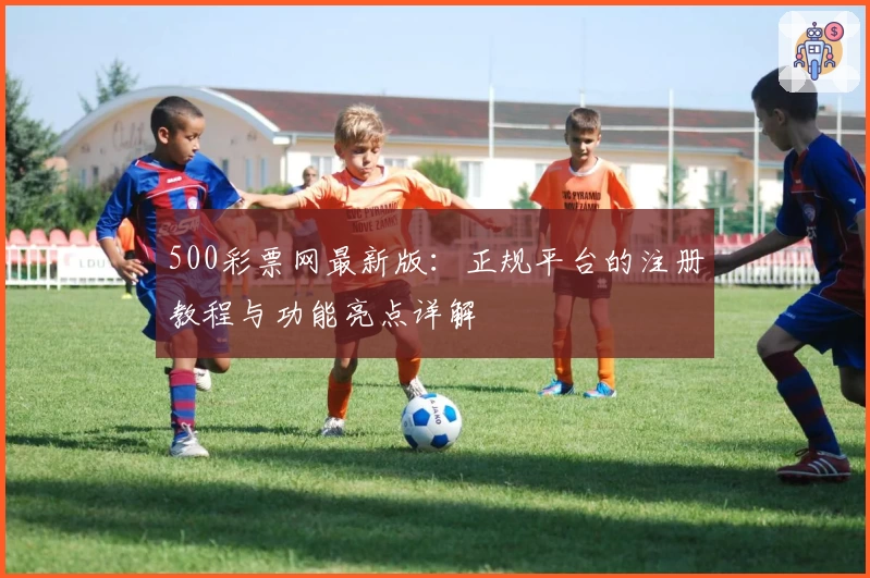 500彩票网最新版：正规平台的注册教程与功能亮点详解