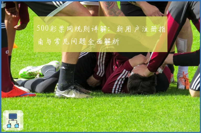 500彩票网规则详解：新用户注册指南与常见问题全面解析