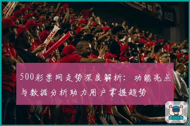 500彩票网走势深度解析：功能亮点与数据分析助力用户掌握趋势