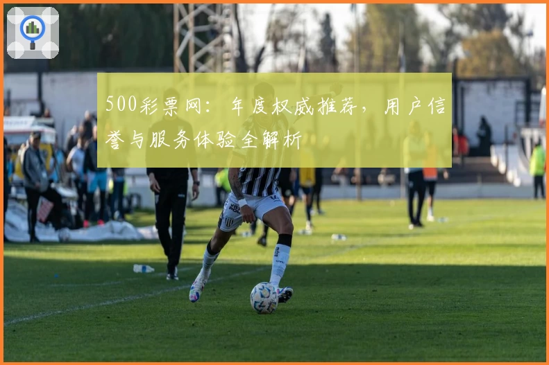 500彩票网：年度权威推荐，用户信誉与服务体验全解析