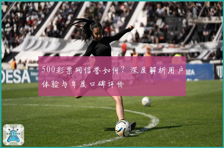 500彩票网信誉如何?深度解析用户体验与年度口碑评价