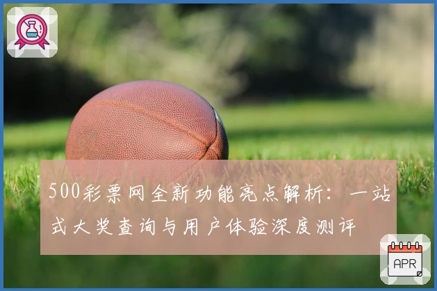 500彩票网全新功能亮点解析：一站式大奖查询与用户体验深度测评