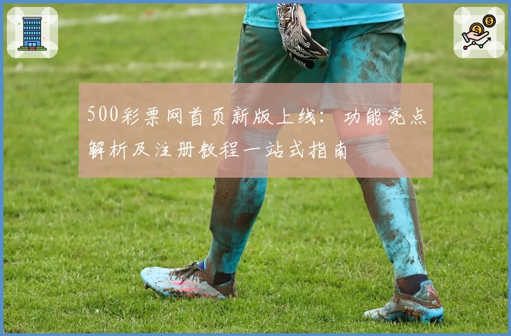 500彩票网首页新版上线：功能亮点解析及注册教程一站式指南