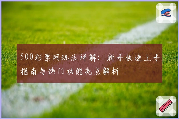 500彩票网玩法详解：新手快速上手指南与热门功能亮点解析