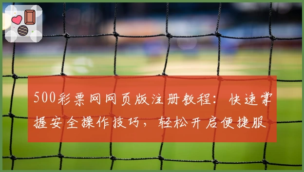 500彩票网网页版注册教程:快速掌握安全操作技巧,轻松开启便捷服务