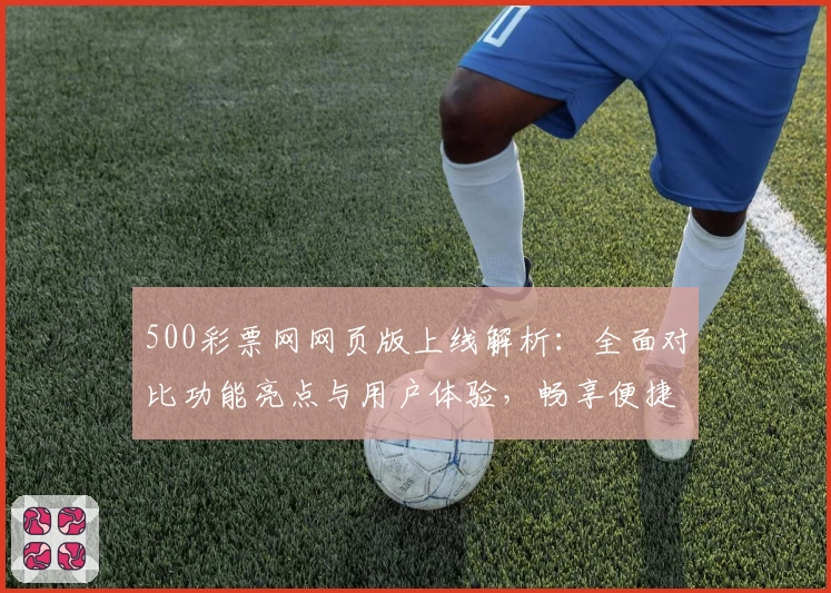 500彩票网网页版上线解析：全面对比功能亮点与用户体验，畅享便捷服务