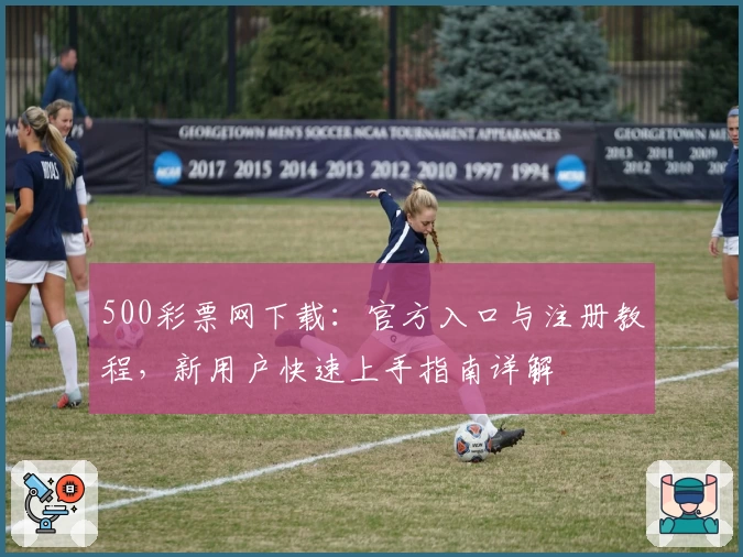 500彩票网下载：官方入口与注册教程，新用户快速上手指南详解