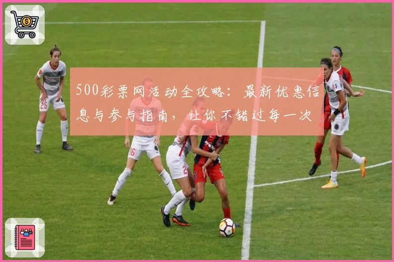 500彩票网活动全攻略：最新优惠信息与参与指南，让你不错过每一次精彩机会