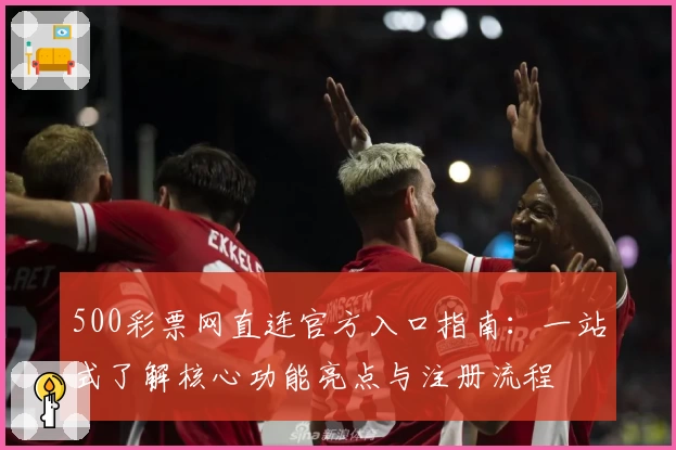 500彩票网直连官方入口指南：一站式了解核心功能亮点与注册流程