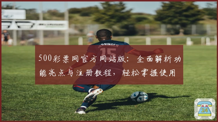500彩票网官方网站版：全面解析功能亮点与注册教程，轻松掌握使用技巧