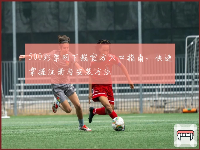 500彩票网下载官方入口指南，快速掌握注册与安装方法