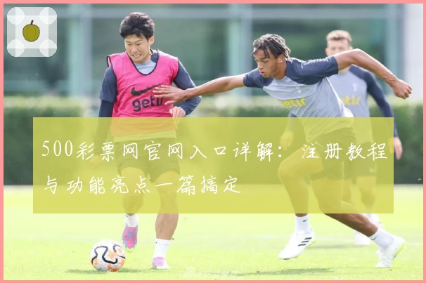500彩票网官网入口详解：注册教程与功能亮点一篇搞定