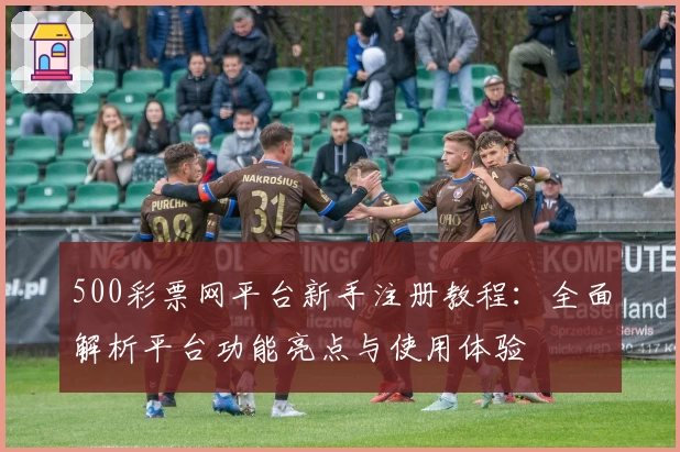 500彩票网平台新手注册教程：全面解析平台功能亮点与使用体验