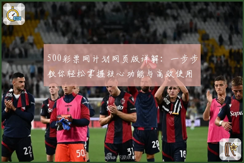 500彩票网计划网页版详解:一步步教你轻松掌握核心功能与高效使用窍门