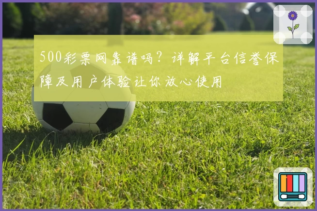 500彩票网靠谱吗？详解平台信誉保障及用户体验让你放心使用