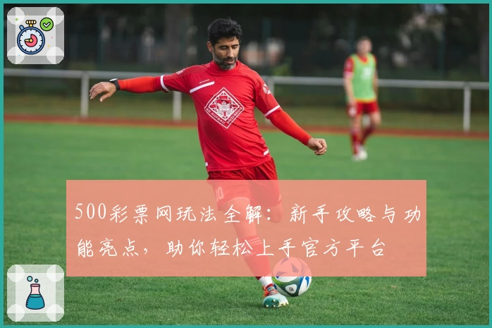 500彩票网玩法全解：新手攻略与功能亮点，助你轻松上手官方平台