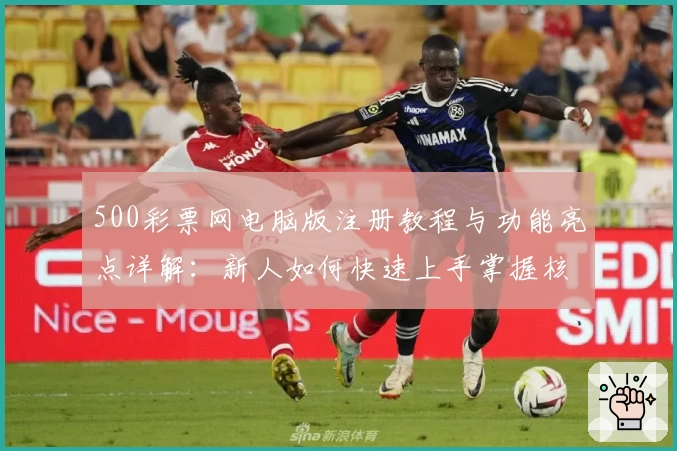 500彩票网电脑版注册教程与功能亮点详解：新人如何快速上手掌握核心操作