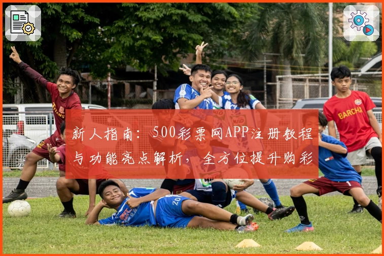 新人指南：500彩票网APP注册教程与功能亮点解析，全方位提升购彩体验