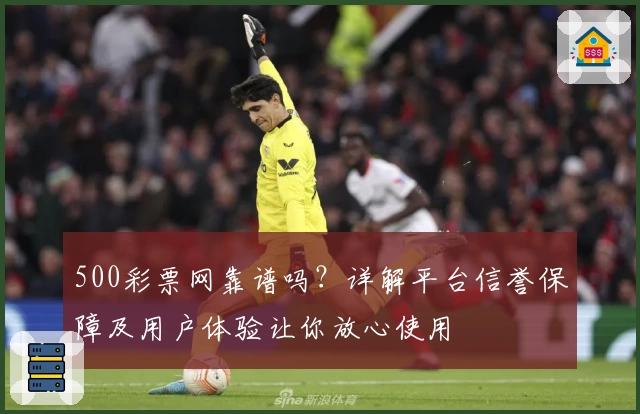 500彩票网靠谱吗？详解平台信誉保障及用户体验让你放心使用