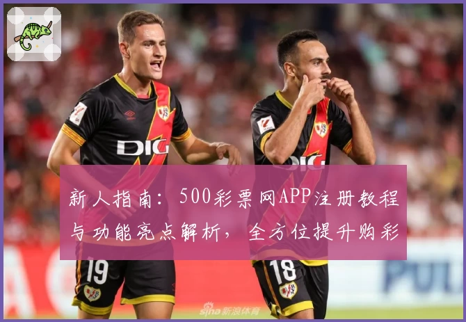 新人指南：500彩票网APP注册教程与功能亮点解析，全方位提升购彩体验