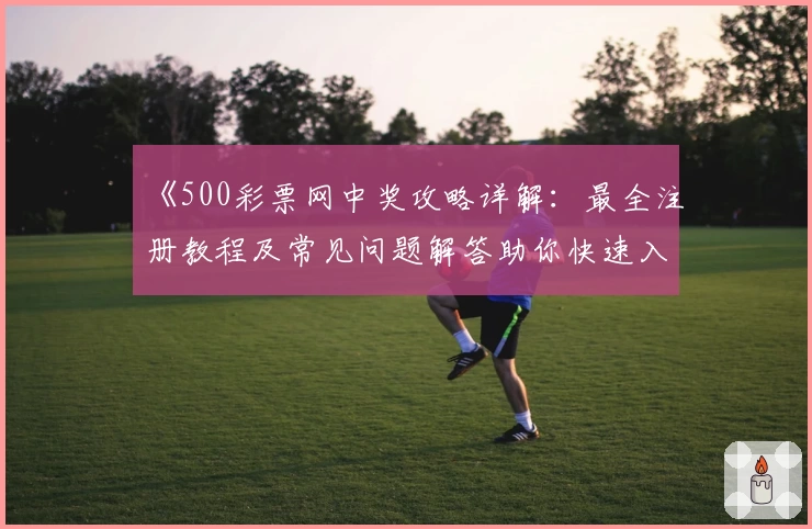 《500彩票网中奖攻略详解:最全注册教程及常见问题解答助你快速入门》