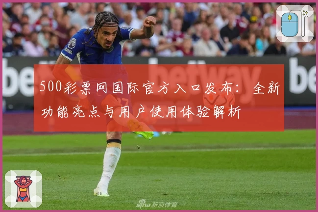500彩票网国际官方入口发布:全新功能亮点与用户使用体验解析