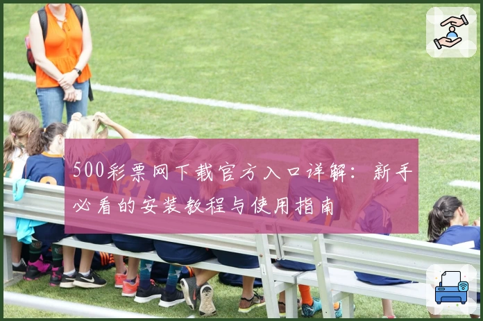 500彩票网下载官方入口详解：新手必看的安装教程与使用指南