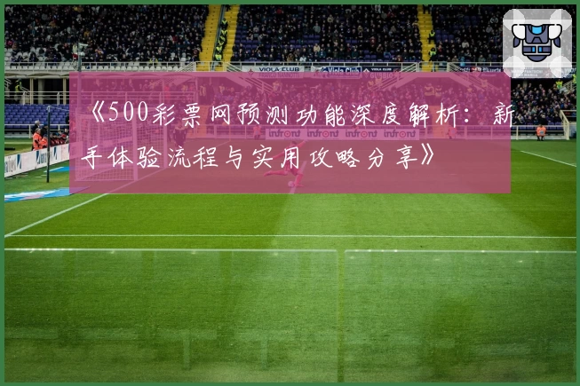 《500彩票网预测功能深度解析：新手体验流程与实用攻略分享》